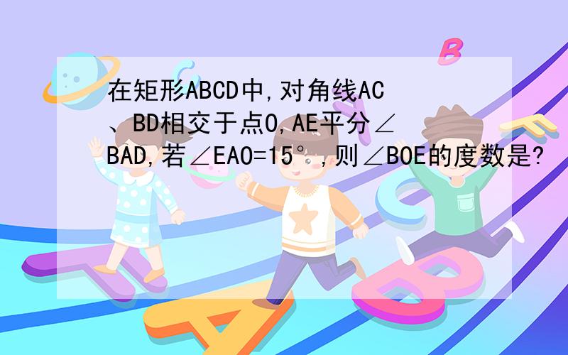 在矩形ABCD中,对角线AC、BD相交于点O,AE平分∠BAD,若∠EAO=15°,则∠BOE的度数是?