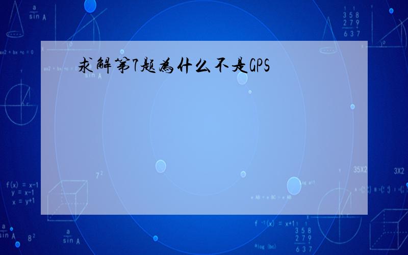 求解第7题为什么不是GPS