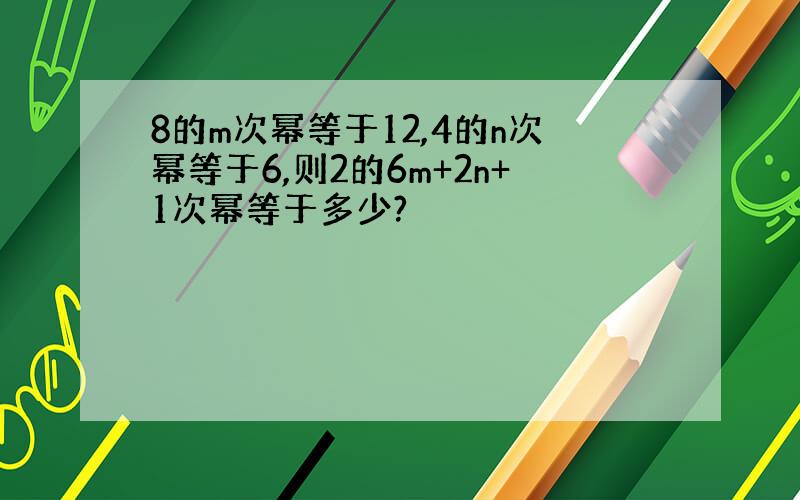 8的m次幂等于12,4的n次幂等于6,则2的6m+2n+1次幂等于多少?