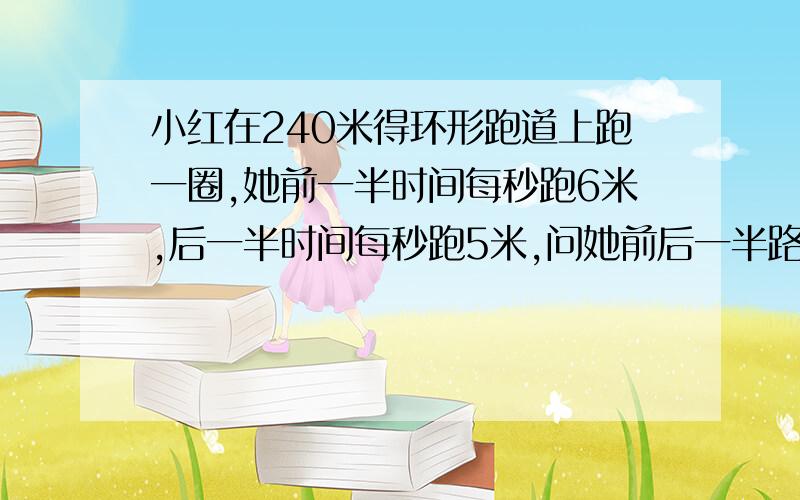 小红在240米得环形跑道上跑一圈,她前一半时间每秒跑6米,后一半时间每秒跑5米,问她前后一半路程用了多少