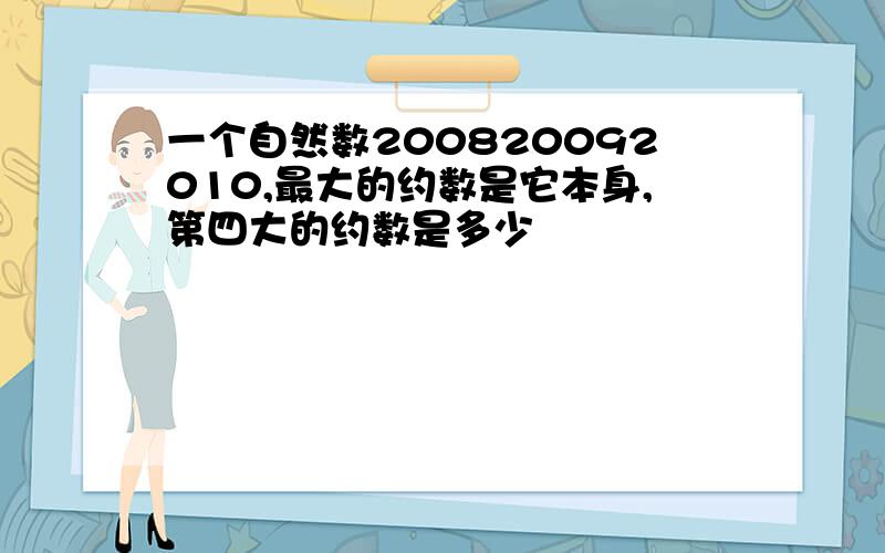 一个自然数200820092010,最大的约数是它本身,第四大的约数是多少