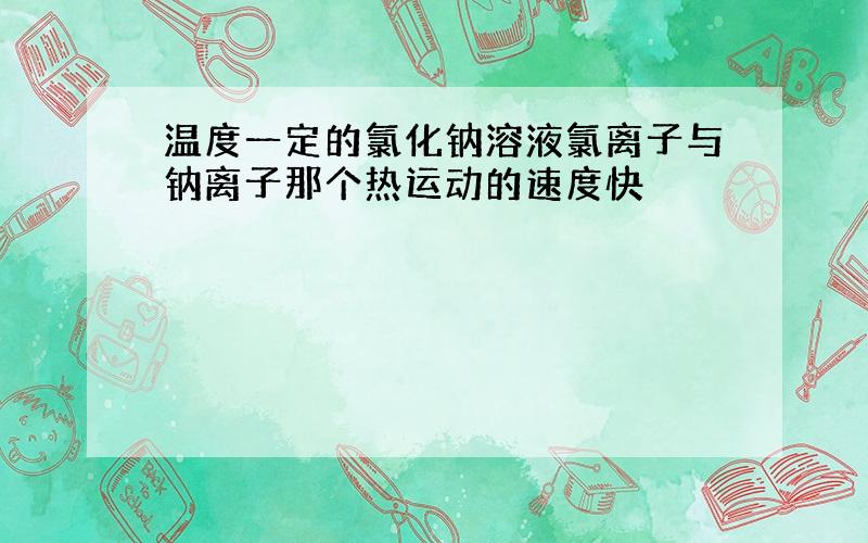 温度一定的氯化钠溶液氯离子与钠离子那个热运动的速度快