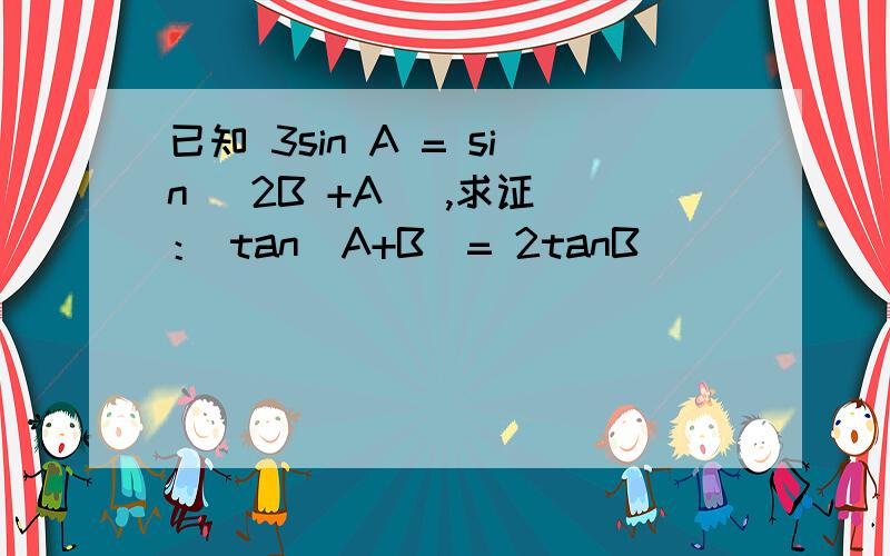 已知 3sin A = sin (2B +A ),求证 ： tan（A+B)= 2tanB