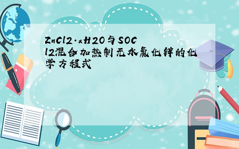 ZnCl2·xH2O与SOCl2混合加热制无水氯化锌的化学方程式