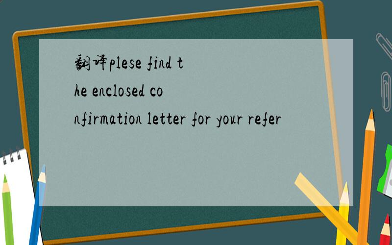 翻译plese find the enclosed confirmation letter for your refer