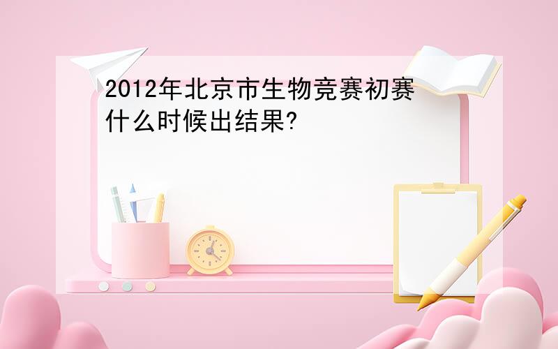 2012年北京市生物竞赛初赛什么时候出结果?