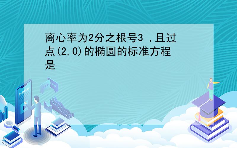 离心率为2分之根号3 ,且过点(2,0)的椭圆的标准方程是