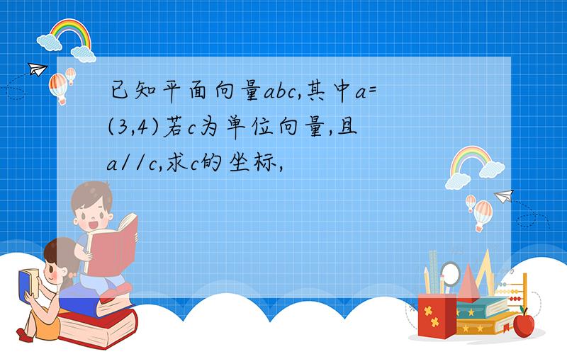 已知平面向量abc,其中a=(3,4)若c为单位向量,且a//c,求c的坐标,