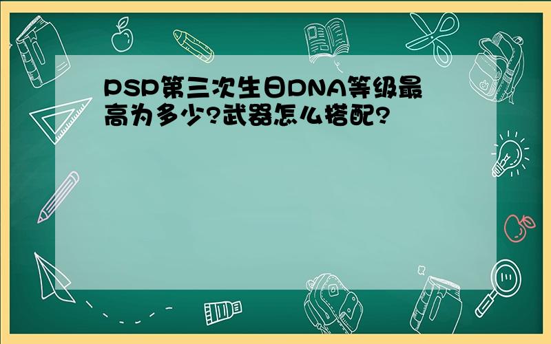 PSP第三次生日DNA等级最高为多少?武器怎么搭配?