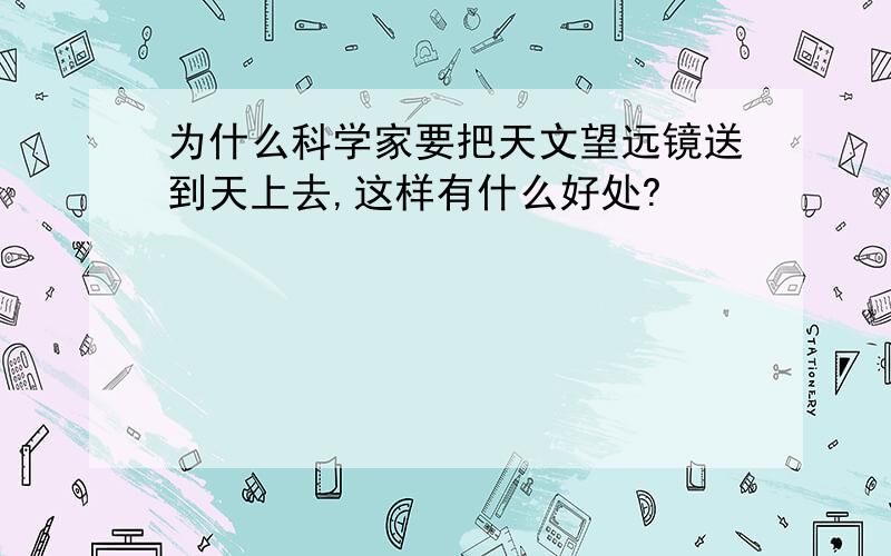 为什么科学家要把天文望远镜送到天上去,这样有什么好处?