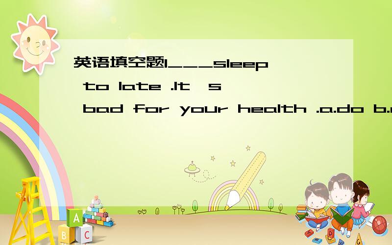 英语填空题1___sleep to late .It's bad for your health .a.do b.not