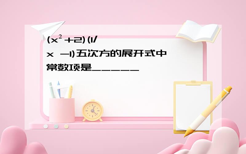 (x²+2)(1/x -1)五次方的展开式中,常数项是_____