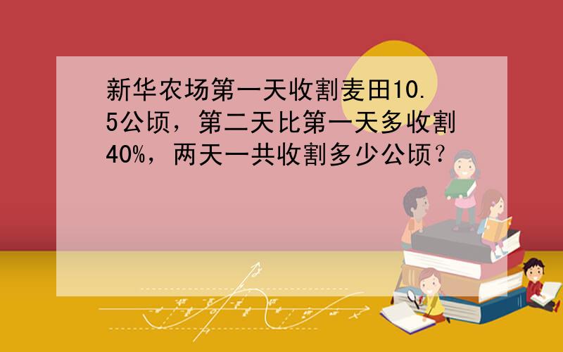 新华农场第一天收割麦田10.5公顷，第二天比第一天多收割40%，两天一共收割多少公顷？