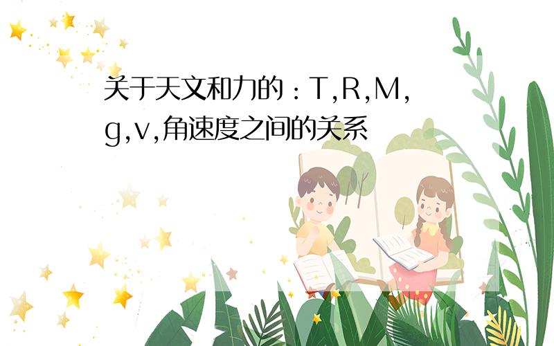 关于天文和力的：T,R,M,g,v,角速度之间的关系