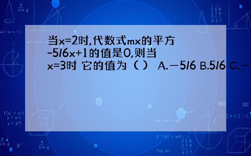 当x=2时,代数式mx的平方-5/6x+1的值是0,则当x=3时 它的值为（ ） A.—5/6 B.5/6 C.—2 D