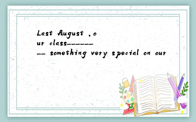 Last August ,our class________ something very special on our