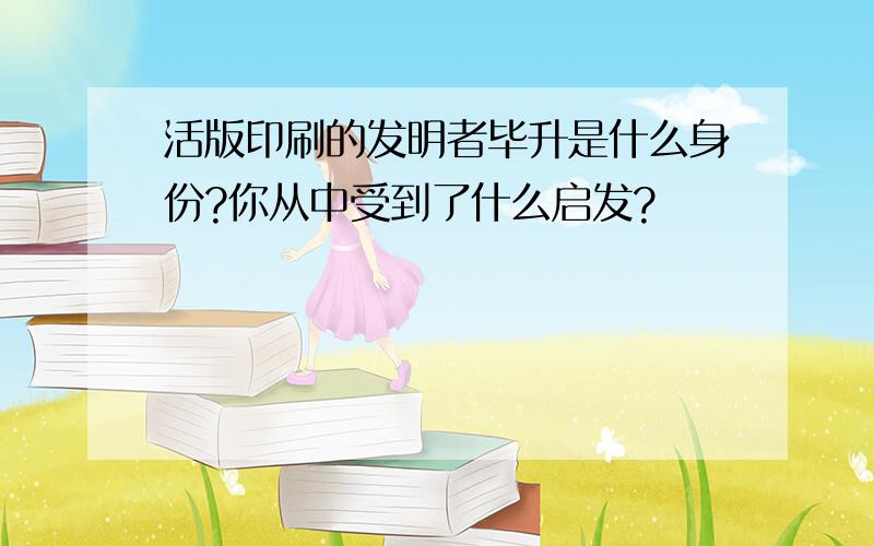 活版印刷的发明者毕升是什么身份?你从中受到了什么启发?