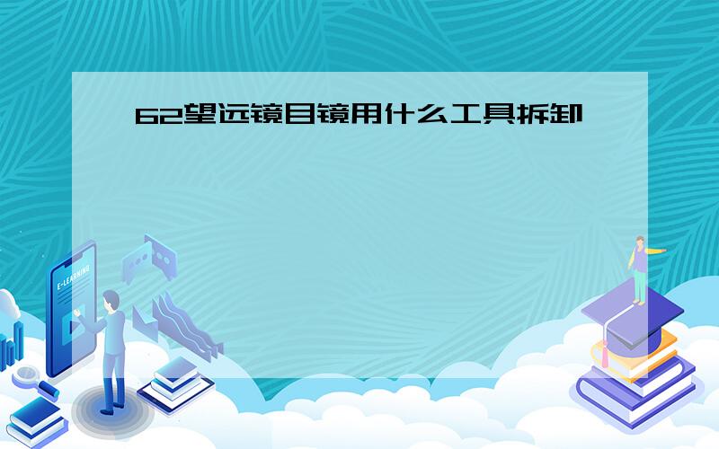 62望远镜目镜用什么工具拆卸