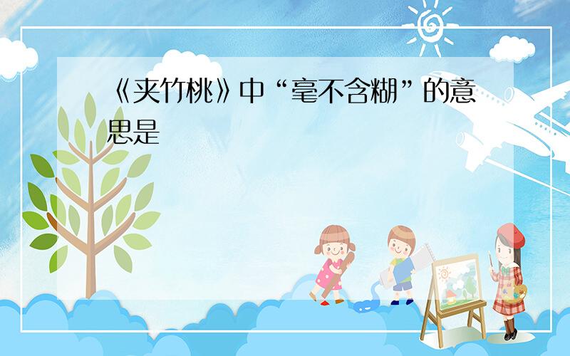 《夹竹桃》中“毫不含糊”的意思是