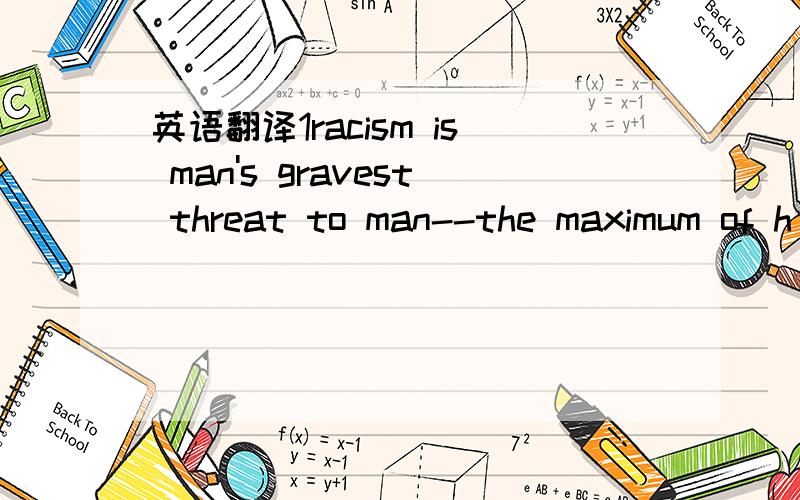 英语翻译1racism is man's gravest threat to man--the maximum of h