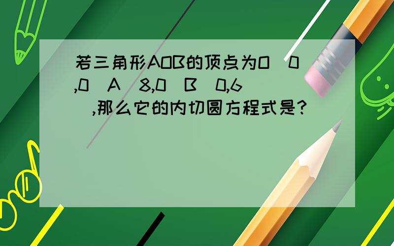 若三角形AOB的顶点为O(0,0)A(8,0)B(0,6),那么它的内切圆方程式是?