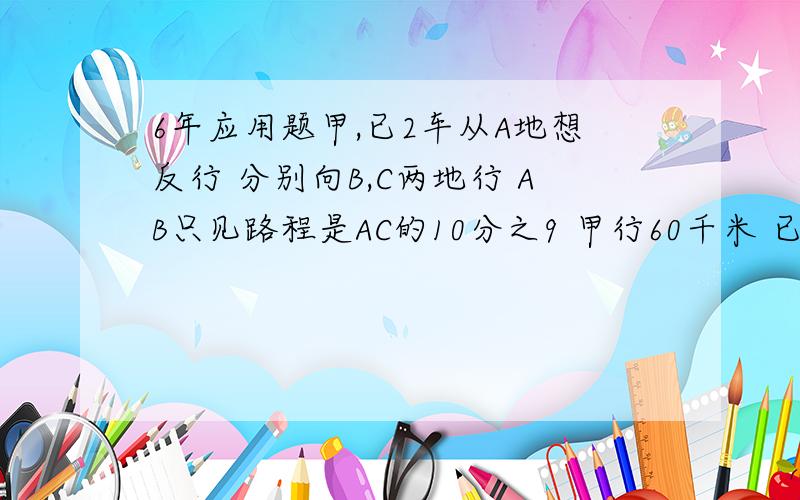 6年应用题甲,已2车从A地想反行 分别向B,C两地行 AB只见路程是AC的10分之9 甲行60千米 已行的和剩下的比是1