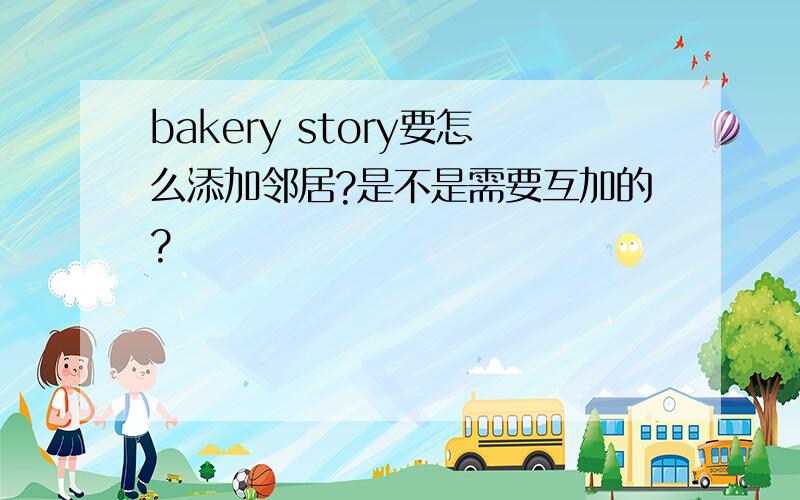 bakery story要怎么添加邻居?是不是需要互加的?