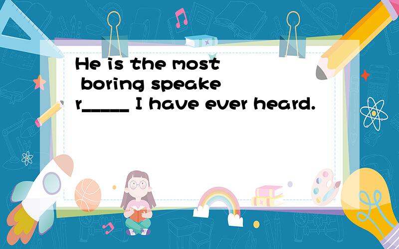 He is the most boring speaker_____ I have ever heard.