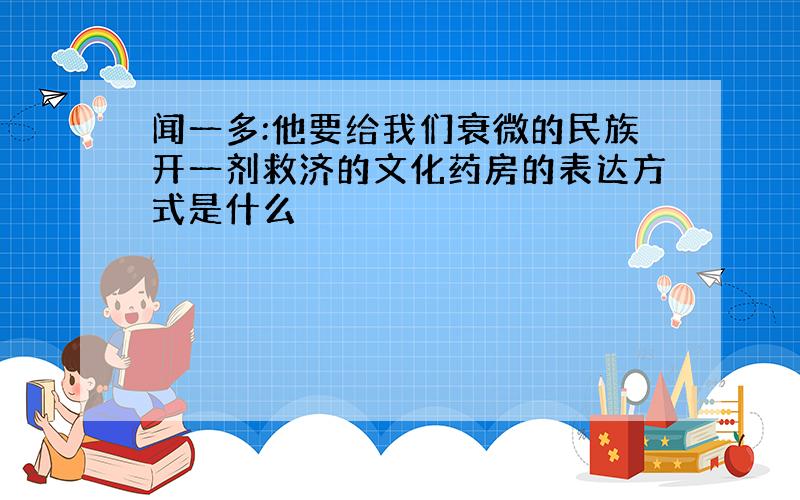 闻一多:他要给我们衰微的民族开一剂救济的文化药房的表达方式是什么