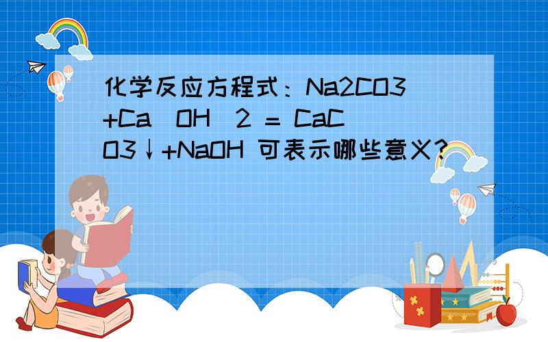 化学反应方程式：Na2CO3+Ca(OH)2 = CaCO3↓+NaOH 可表示哪些意义?