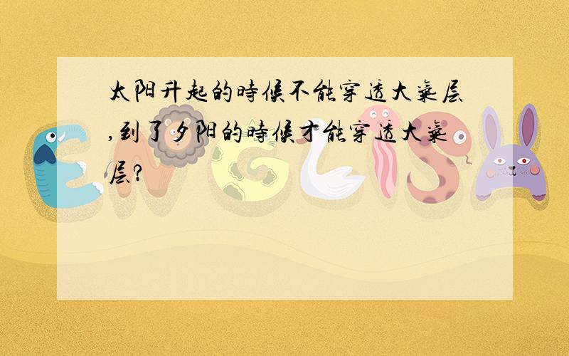 太阳升起的时候不能穿透大气层,到了夕阳的时候才能穿透大气层?