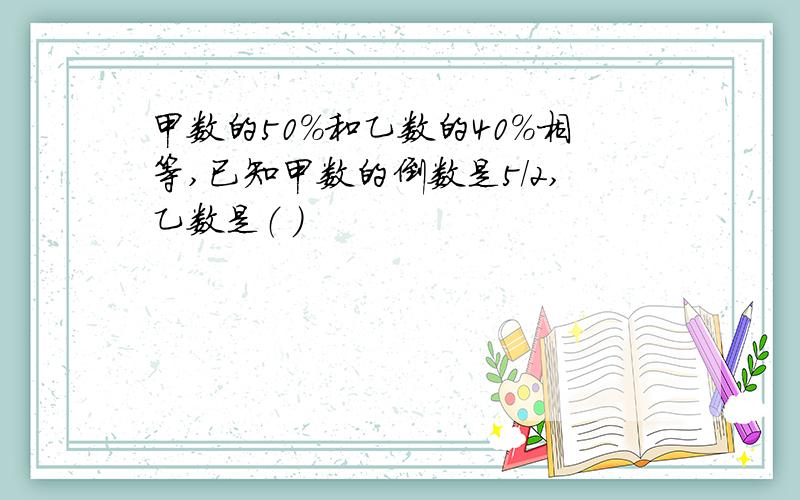 甲数的50％和乙数的40％相等,已知甲数的倒数是5／2,乙数是（ ）