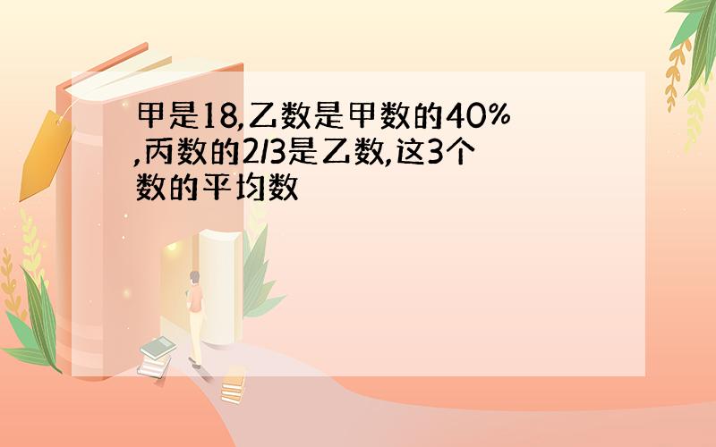 甲是18,乙数是甲数的40%,丙数的2/3是乙数,这3个数的平均数