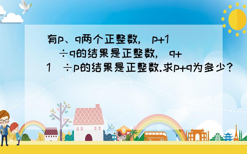 有p、q两个正整数,(p+1)÷q的结果是正整数,(q+1)÷p的结果是正整数.求p+q为多少?