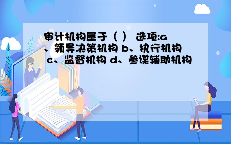 审计机构属于（ ） 选项:a、领导决策机构 b、执行机构 c、监督机构 d、参谋辅助机构