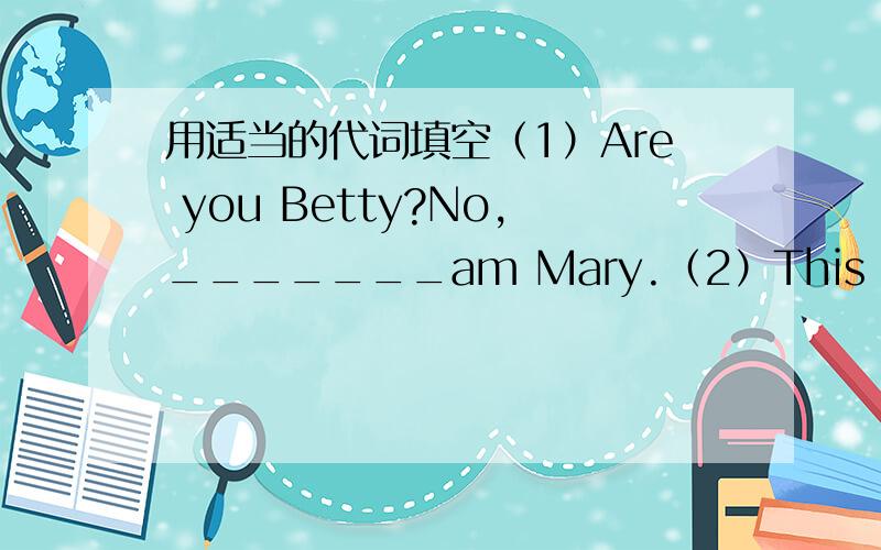 用适当的代词填空（1）Are you Betty?No,_______am Mary.（2）This is my dau