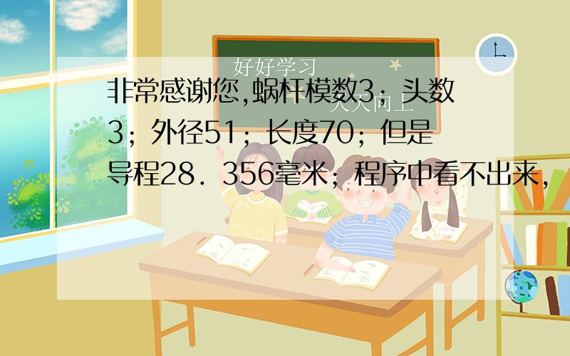 非常感谢您,蜗杆模数3；头数3；外径51；长度70；但是导程28．356毫米；程序中看不出来,