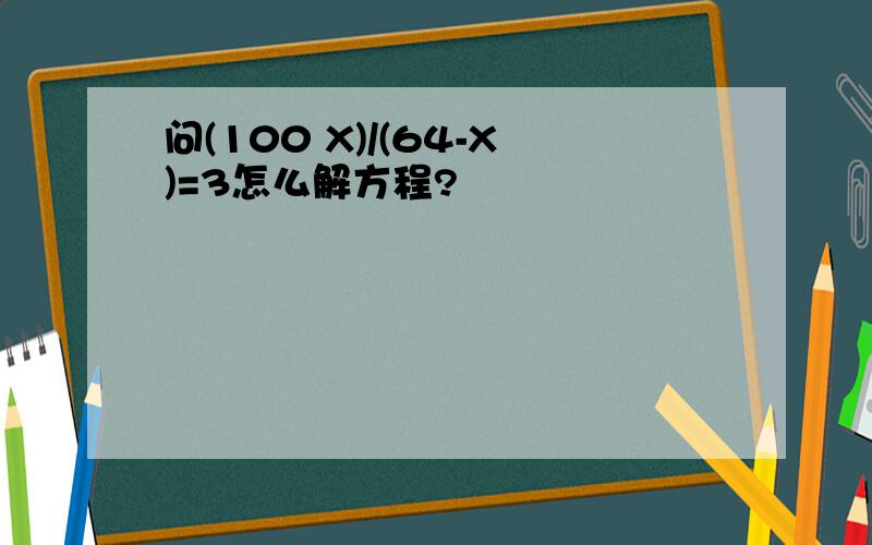 问(100 X)/(64-X)=3怎么解方程?