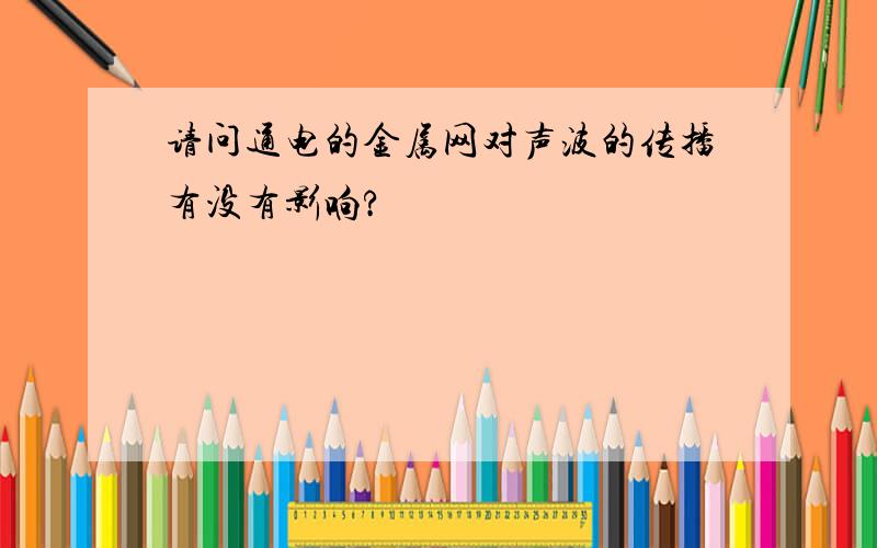 请问通电的金属网对声波的传播有没有影响?