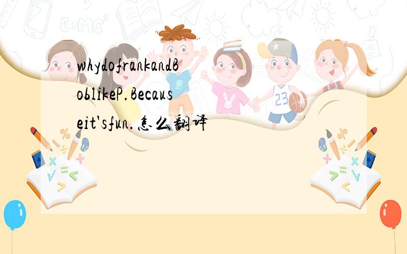 whydofrankandBoblikeP.Becauseit'sfun.怎么翻译