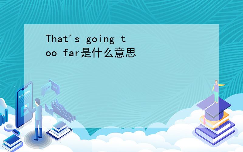 That's going too far是什么意思