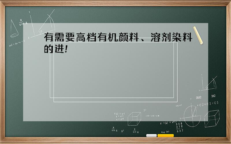 有需要高档有机颜料、溶剂染料的进!