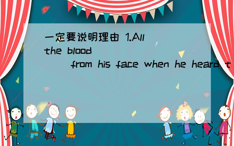 一定要说明理由 1.All the blood ______ from his face when he heard t