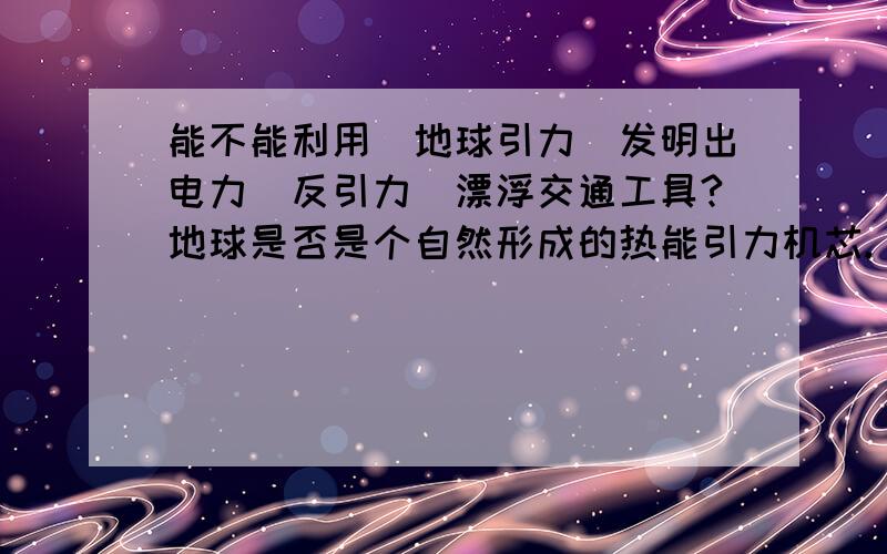 能不能利用（地球引力）发明出电力（反引力）漂浮交通工具?地球是否是个自然形成的热能引力机芯.