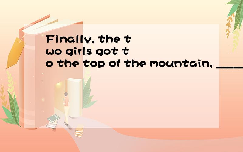 Finally, the two girls got to the top of the mountain, _____