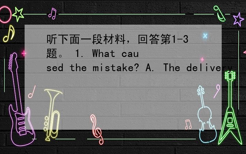 听下面一段材料，回答第1-3题。 1. What caused the mistake? A. The delivery