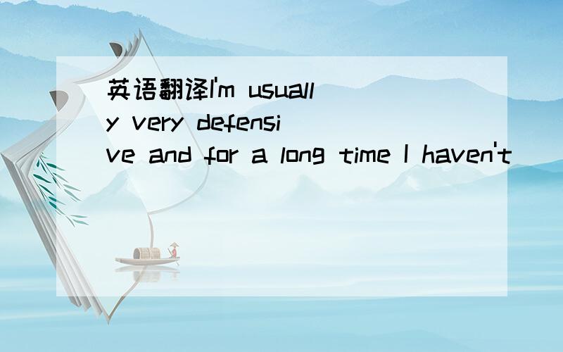 英语翻译I'm usually very defensive and for a long time I haven't