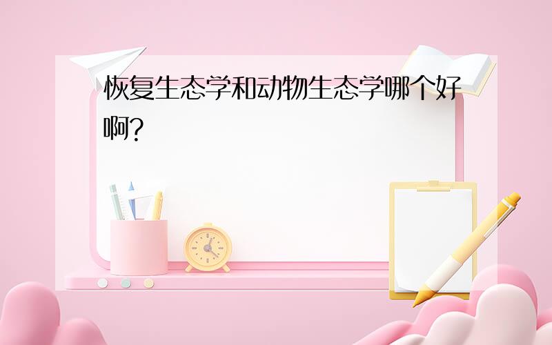 恢复生态学和动物生态学哪个好啊?