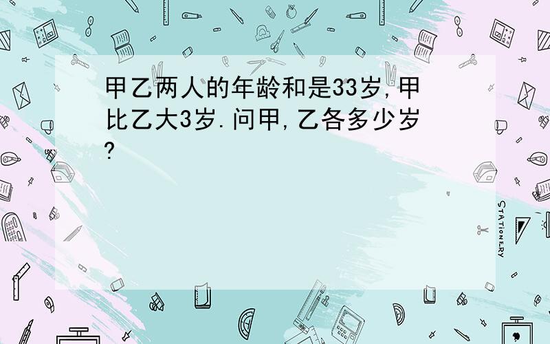 甲乙两人的年龄和是33岁,甲比乙大3岁.问甲,乙各多少岁?