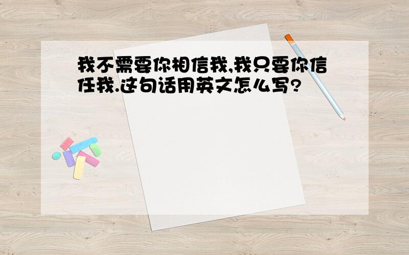 我不需要你相信我,我只要你信任我.这句话用英文怎么写?